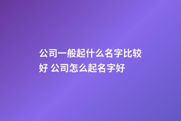 公司一般起什么名字比较好 公司怎么起名字好